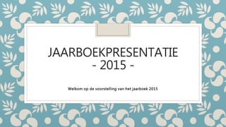 JAARBOEKPRESENTATIE
- 2015 -
Welkom op de voorstelling van het jaarboek 2015
 