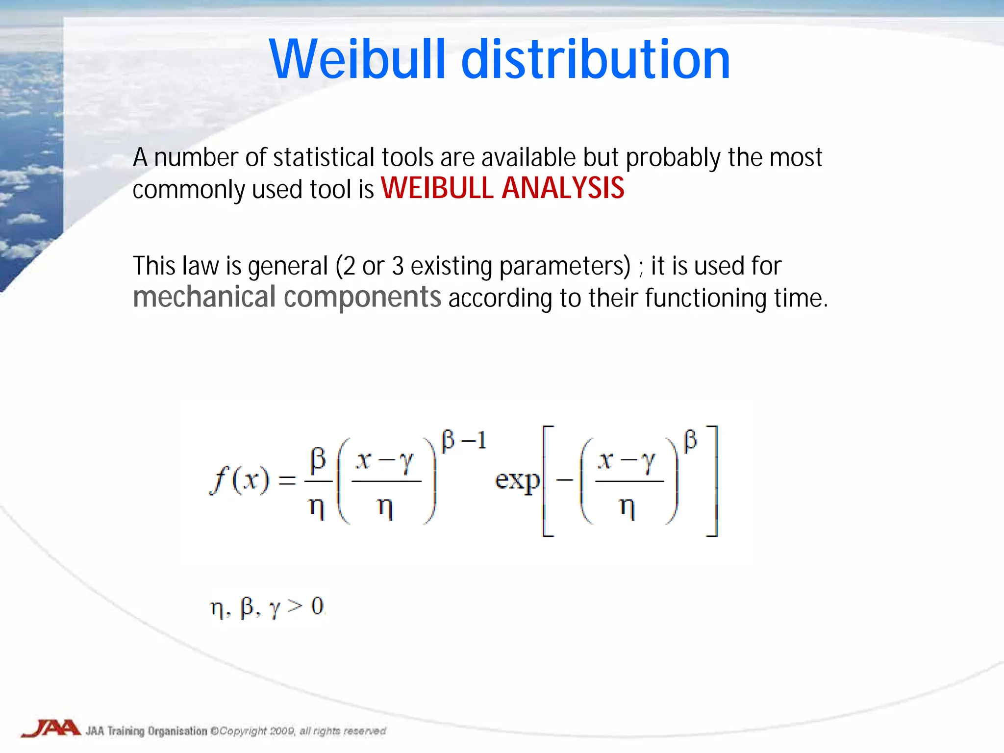 A number of statistical tools are available but probably the most
commonly used tool is WEIBULL ANALYSIS
This law is general (2 or 3 existing parameters) ; it is used for
mechanical components according to their functioning time.
Weibull distribution
 