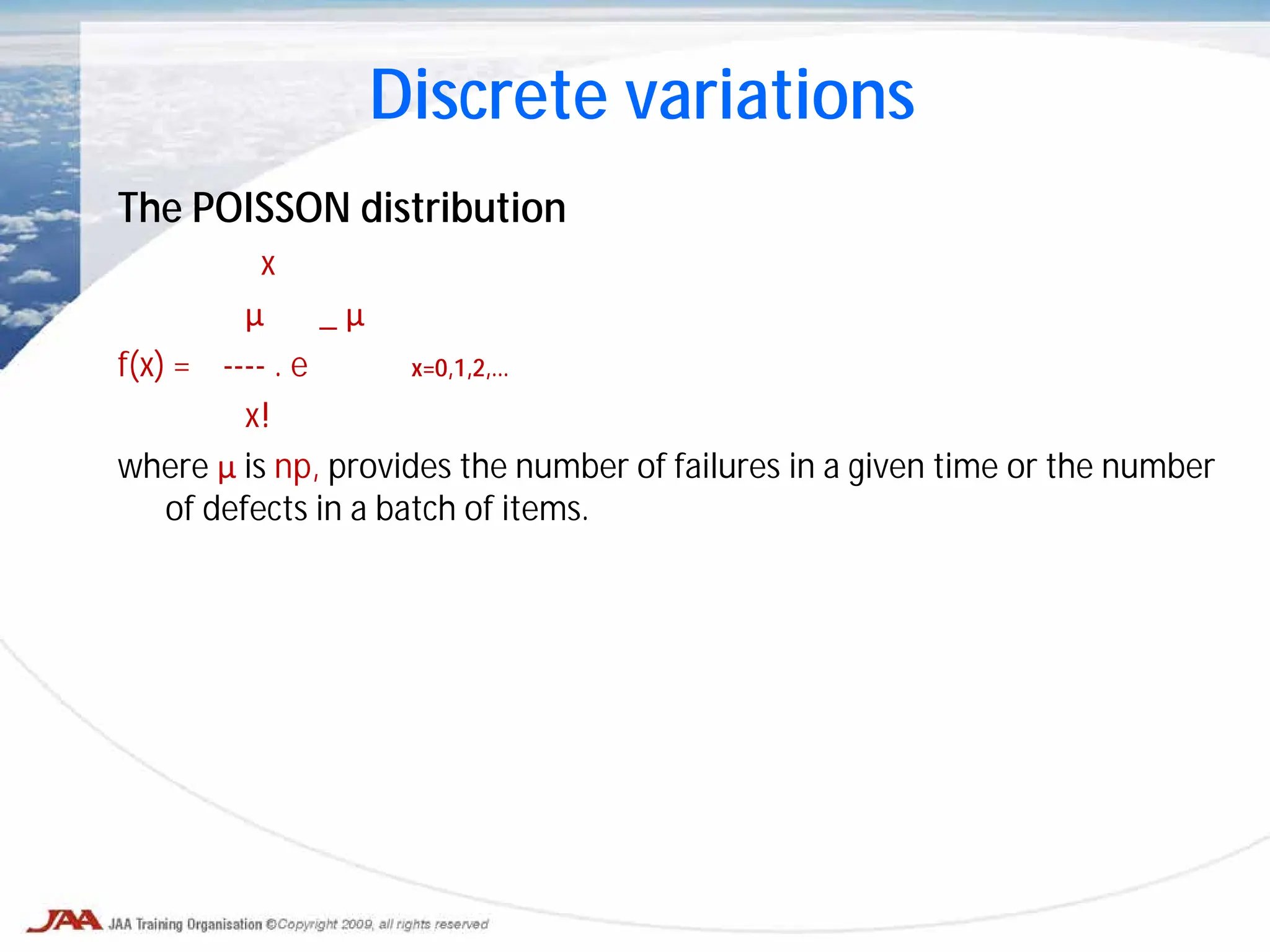The POISSON distribution
x
μ _ μ
f(x) = ---- . e x=0,1,2,…
x!
where μ is np, provides the number of failures in a given time or the number
of defects in a batch of items.
Discrete variations
 