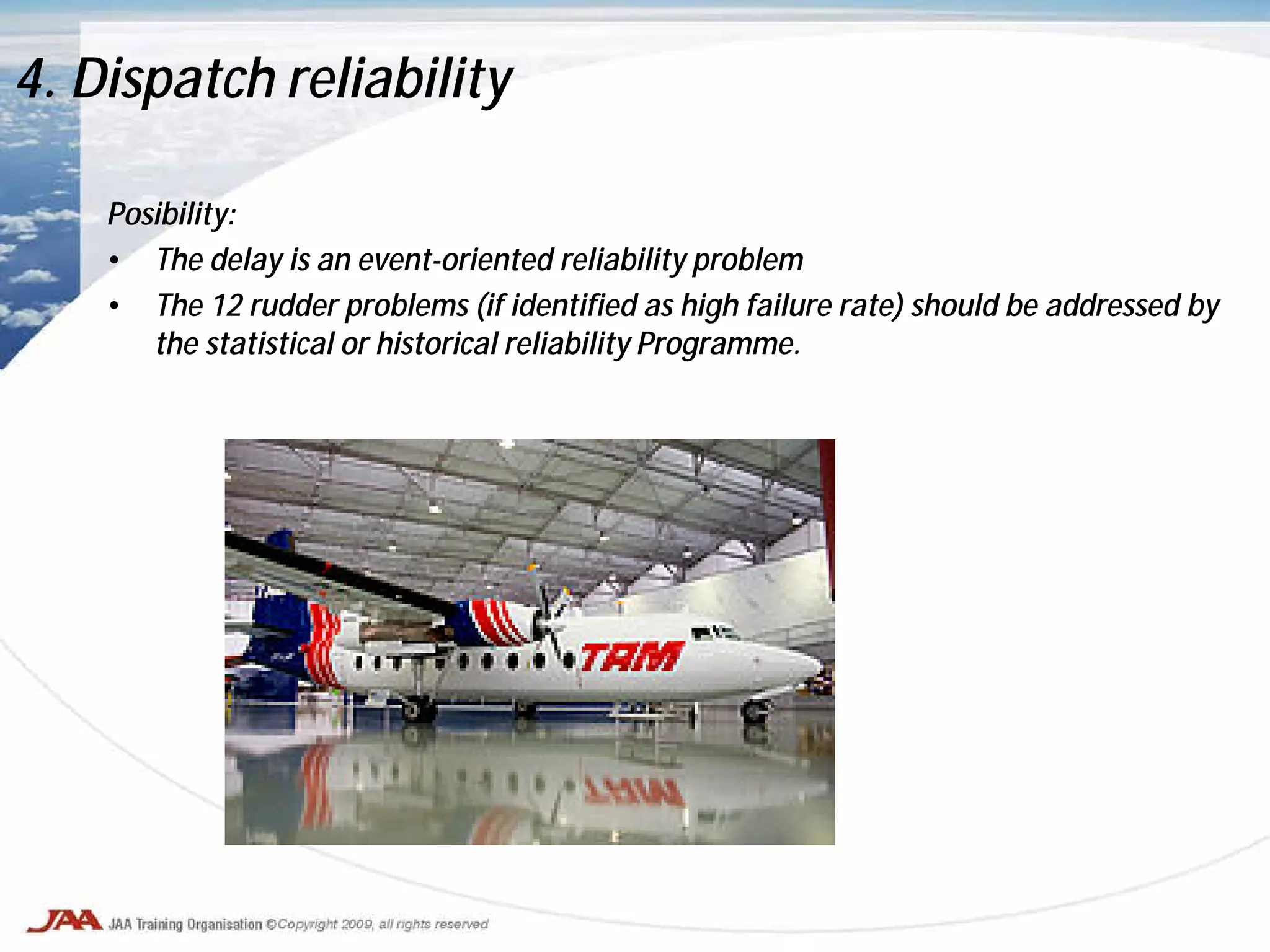 Posibility:
• The delay is an event-oriented reliability problem
• The 12 rudder problems (if identified as high failure rate) should be addressed by
the statistical or historical reliability Programme.
4. Dispatch reliability
 