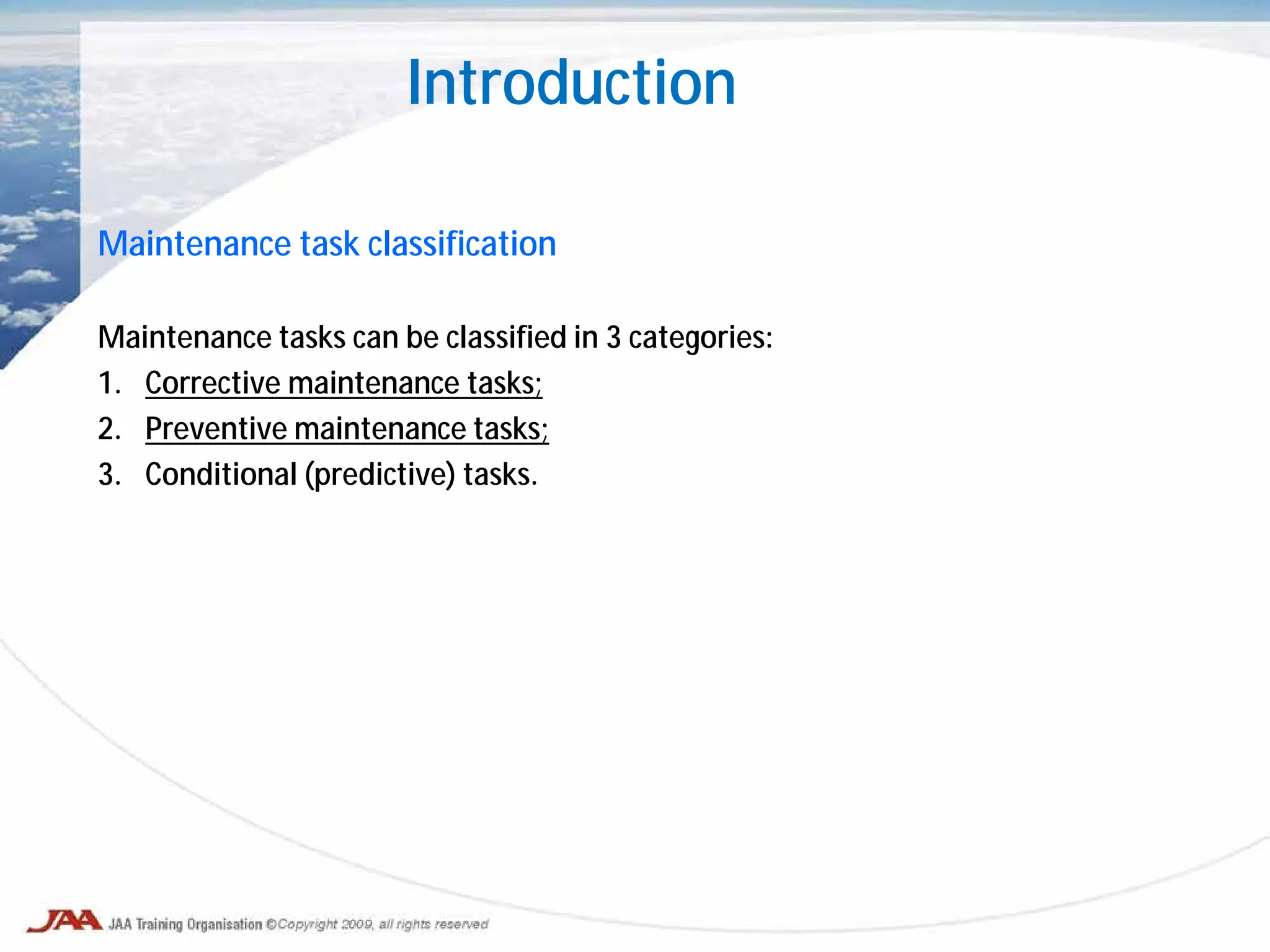 Introduction
Maintenance task classification
Maintenance tasks can be classified in 3 categories:
1. Corrective maintenance tasks;
2. Preventive maintenance tasks;
3. Conditional (predictive) tasks.
 