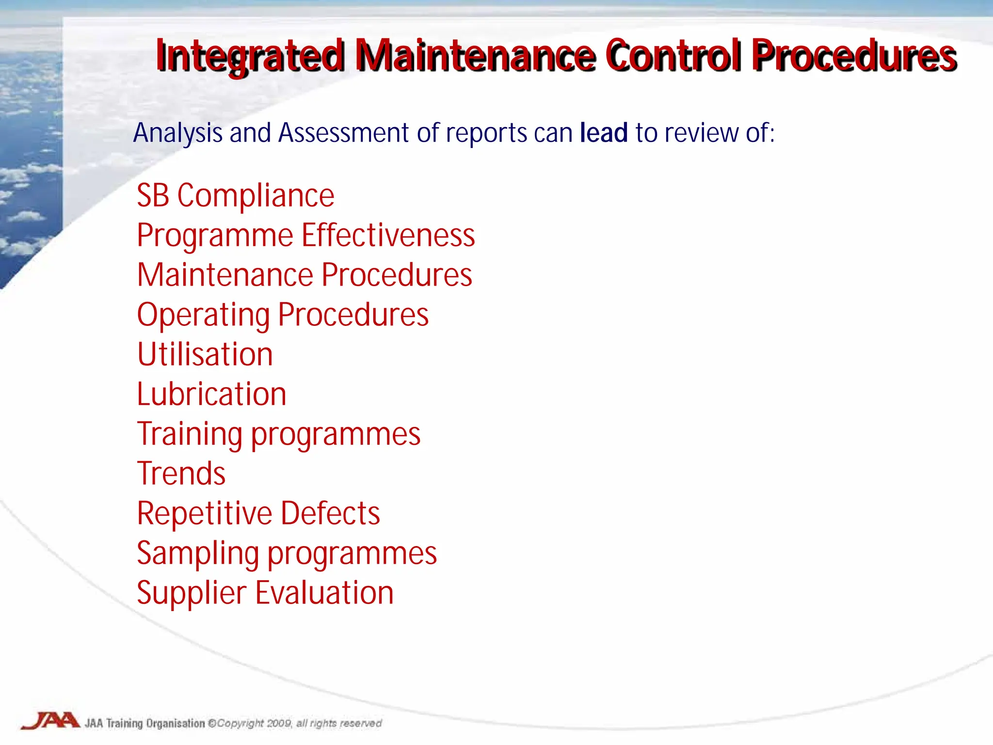 Analysis and Assessment of reports can lead to review of:
Integrated Maintenance Control Procedures
SB Compliance
Programme Effectiveness
Maintenance Procedures
Operating Procedures
Utilisation
Lubrication
Training programmes
Trends
Repetitive Defects
Sampling programmes
Supplier Evaluation
 