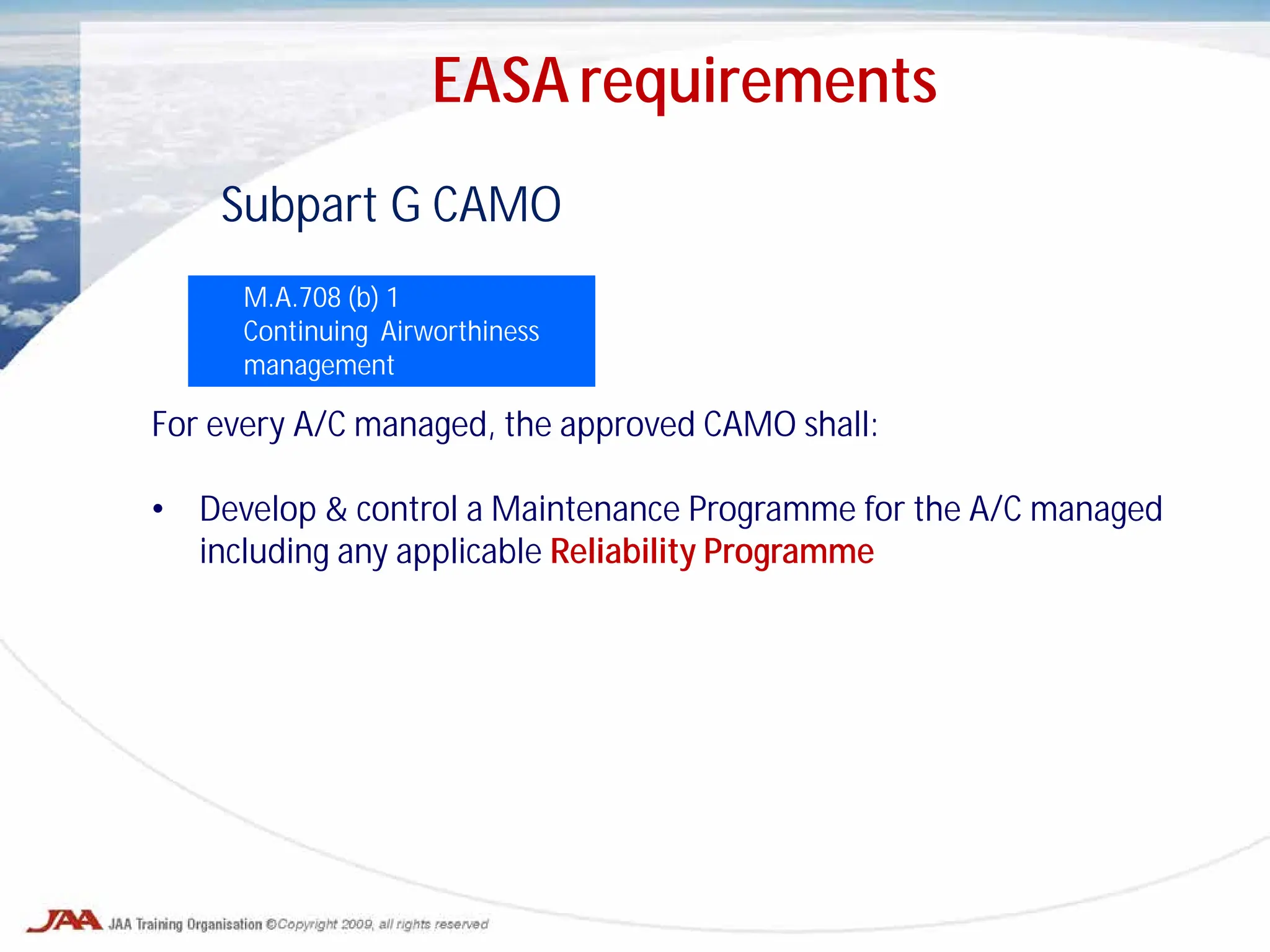 Subpart G CAMO
M.A.708 (b) 1
Continuing Airworthiness
management
For every A/C managed, the approved CAMO shall:
• Develop & control a Maintenance Programme for the A/C managed
including any applicable Reliability Programme
EASA requirements
 