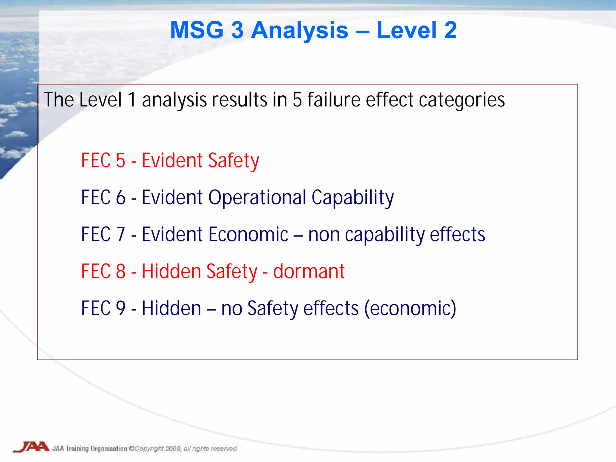 FEC 5 - Evident Safety
FEC 6 - Evident Operational Capability
FEC 7 - Evident Economic – non capability effects
FEC 8 - Hidden Safety - dormant
FEC 9 - Hidden – no Safety effects (economic)
The Level 1 analysis results in 5 failure effect categories
MSG 3 Analysis – Level 2
 