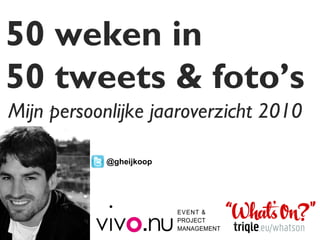 50 weken in  50 tweets & foto’s  Mijn persoonlijke jaaroverzicht 2010  @gheijkoop 