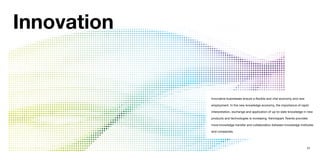 Innovation


             Innovative businesses ensure a flexible and vital economy and new

             employment. In the new knowledge economy, the importance of rapid

             interpretation, exchange and application of up-to-date knowledge in new

             products and technologies is increasing. Kennispark Twente provides

             more knowledge transfer and collaboration between knowledge institutes

             and companies.




                                                                                 27
 