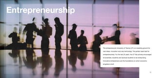 Entrepreneurship



                    The entrepreneurial University of Twente (UT) is a breeding ground for

                    new ideas, innovation and new technology. The perfect seed bed for

                    entrepreneurship. For the last 25 years, the UT has actively encouraged

                    its scientists, students and doctoral students to be enterprising.

                    Innovative entrepreneurs are the foundations on which economic

                    progress is built.




12                                                                                       13
 