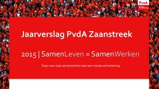 Jaarverslag PvdA Zaanstreek
2015 | SamenLeven = SamenWerken
Stap voor stap samenwerken aan een mooie samenleving
 