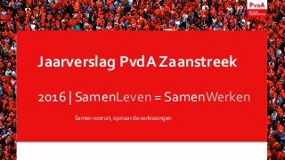 Jaarverslag PvdA Zaanstreek
2016 | SamenLeven = SamenWerken
Samen vooruit, op naar de verkiezingen
 