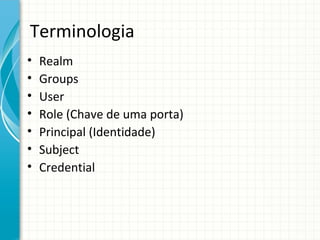 Terminologia
•   Realm
•   Groups
•   User
•   Role (Chave de uma porta)
•   Principal (Identidade)
•   Subject
•   Credential
 