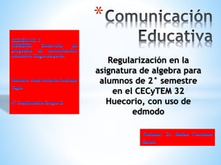 *
Regularización en la
asignatura de algebra para
alumnos de 2° semestre
en el CECyTEM 32
Huecorio, con uso de
edmodo
 