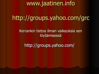 www.jaatinen.info http://groups.yahoo.com/group/jaatisposti/ Kerrankin tietoa ilman vaikeuksia sen löytämisessä http://groups.yahoo.com/ 