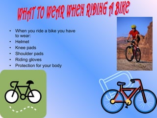 When you ride a bike you have to wear: Helmet Knee pads Shoulder pads Riding gloves Protection for your body WHAT TO WEAR WHEN RIDING A BIKE 