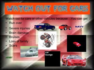 Watch out for cars or other vehicles because…You can get  Run over Severe injuries   Brain damage Bruises  Loss of family Scars 