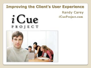 Improving the Client’s User Experience
                           Randy Carey
                         iCueProject.com
 