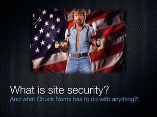 What is site security?
And what Chuck Norris has to do with anything?!
 