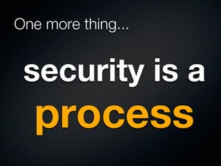 One more thing...


 security is a
  process
 