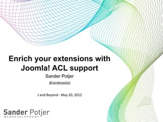 Enrich your extensions with
   Joomla! ACL support
               Sander Potjer
                   @sanderpotjer


       J	
  and	
  Beyond	
  -­‐	
  May	
  20,	
  2012
 