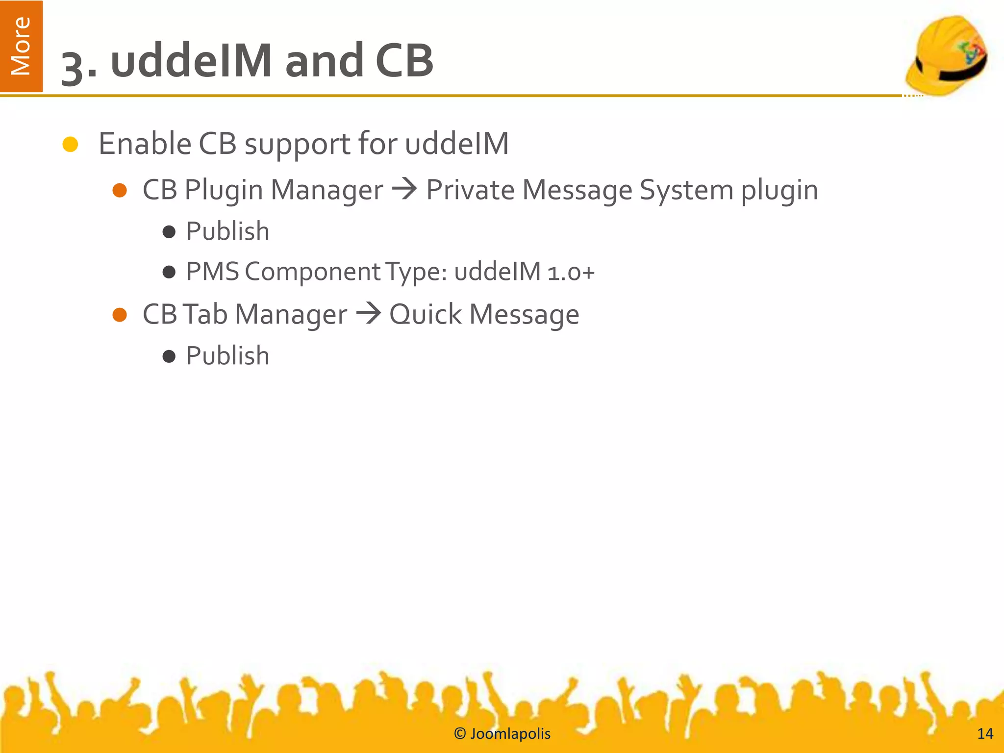 More
       3. uddeIM and CB
          Enable CB support for uddeIM
              CB Plugin Manager  Private Message System plugin
                   Publish
                   PMS Component Type: uddeIM 1.0+
              CB Tab Manager  Quick Message
                   Publish




                                        © Joomlapolis              14
 