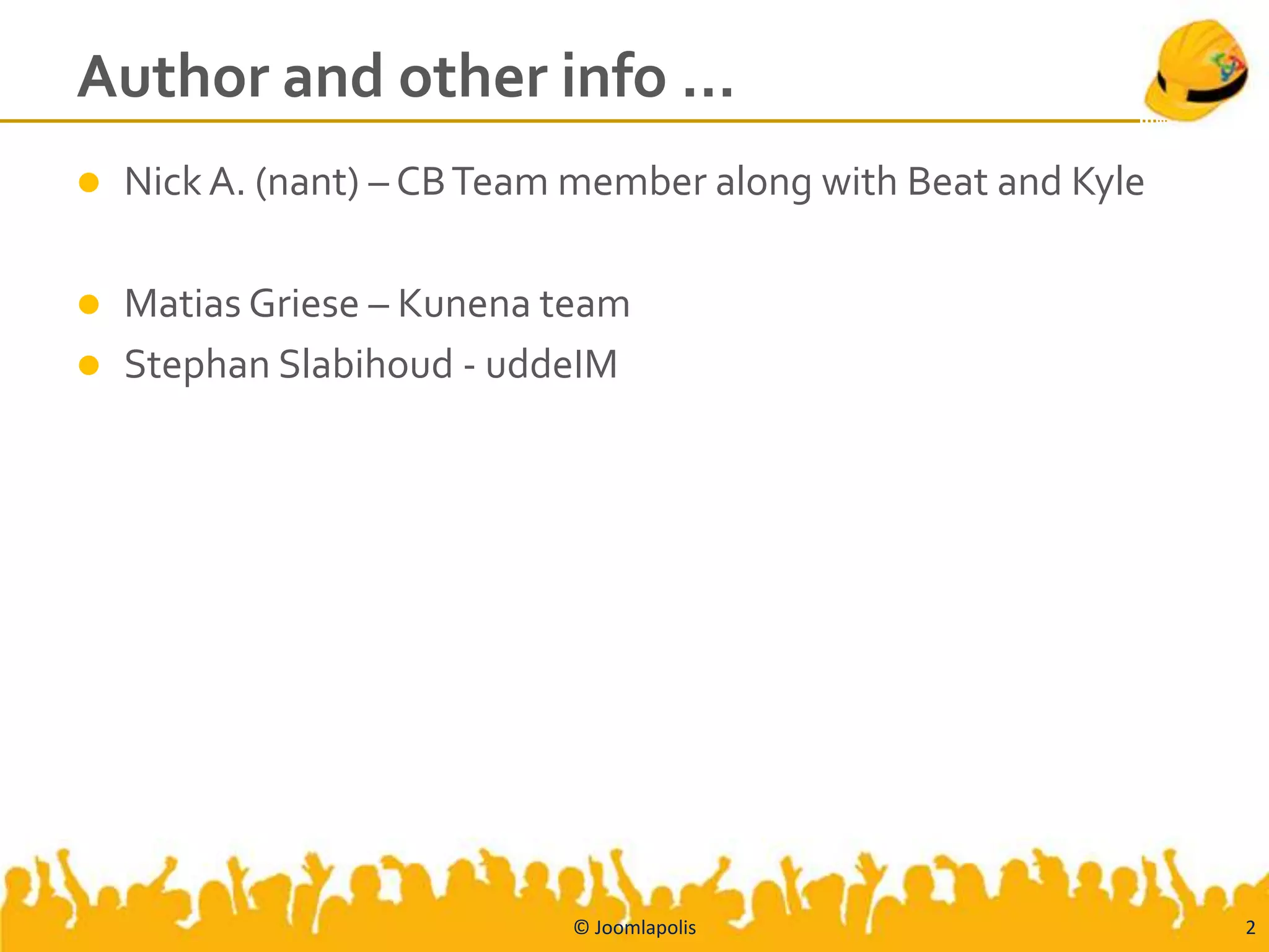 Author and other info …
   Nick A. (nant) – CB Team member along with Beat and Kyle

   Matias Griese – Kunena team
   Stephan Slabihoud - uddeIM




                            © Joomlapolis                      2
 