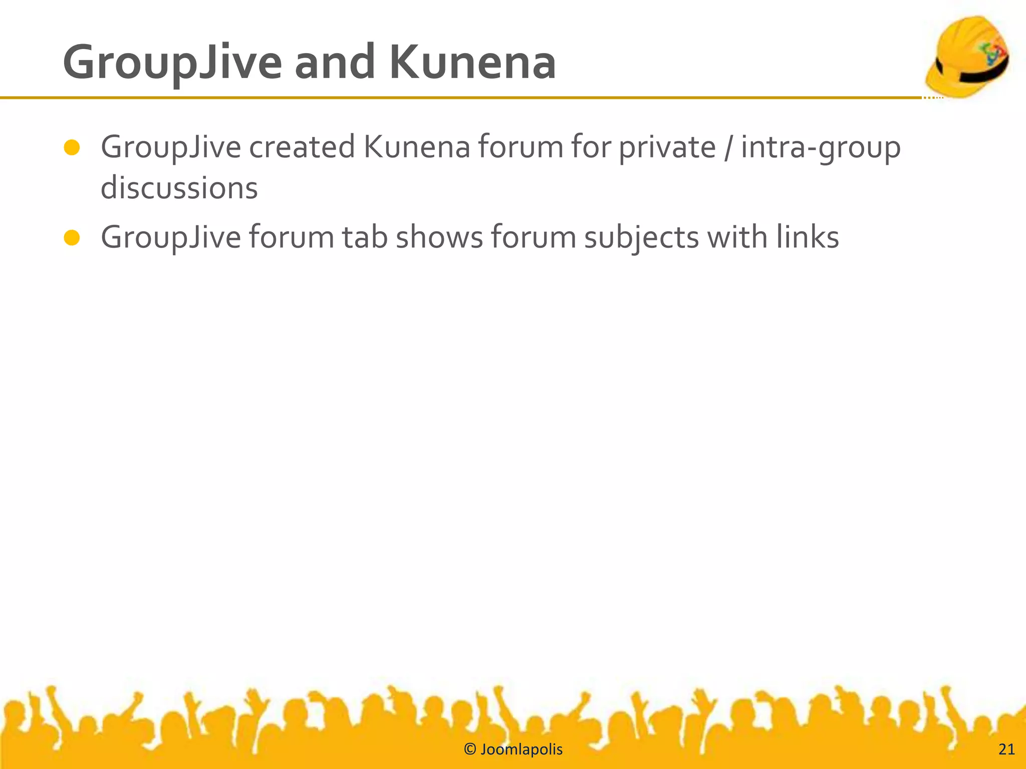 GroupJive and Kunena
   GroupJive created Kunena forum for private / intra-group
    discussions
   GroupJive forum tab shows forum subjects with links




                             © Joomlapolis                     21
 