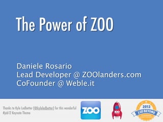 The Power of ZOO

           Daniele Rosario
           Lead Developer @ ZOOlanders.com
           CoFounder @ Weble.it


Thanks to Kyle Ledbetter (@kyleledbetter) for this wonderful
#jab12 Keynote Theme
 