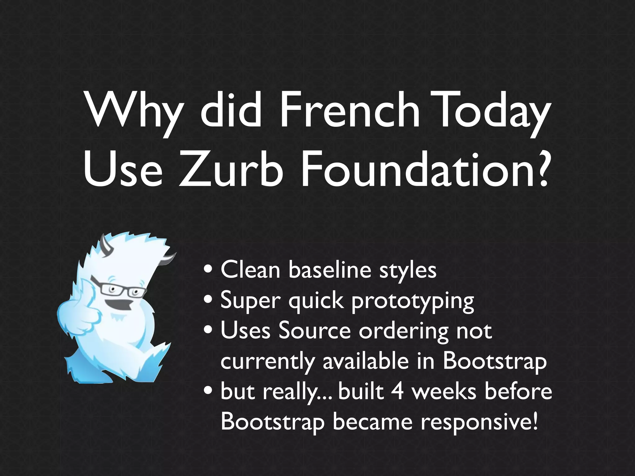 Why did French Today
Use Zurb Foundation?
     • Clean baseline styles
     • Super quick prototyping
     • Uses Source ordering not
       currently available in Bootstrap
     • but really... built 4 weeks before
       Bootstrap became responsive!
 