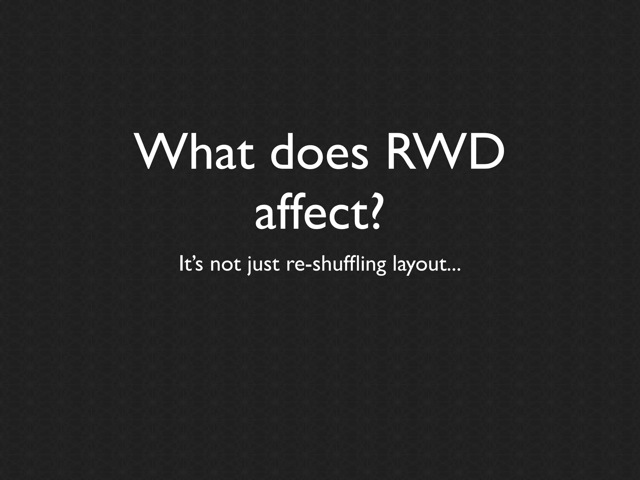 What does RWD
    affect?
 It’s not just re-shufﬂing layout...
 