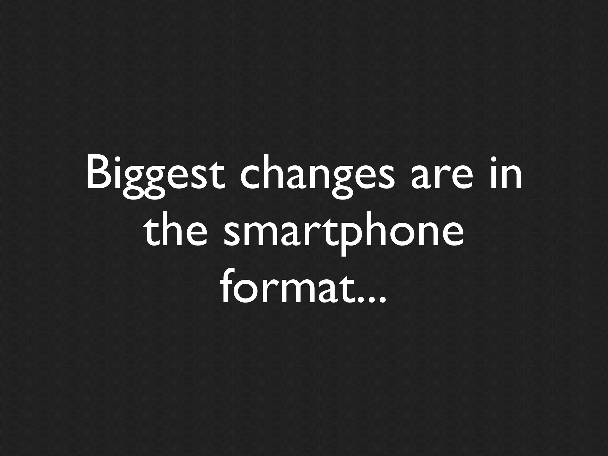Biggest changes are in
   the smartphone
       format...
 