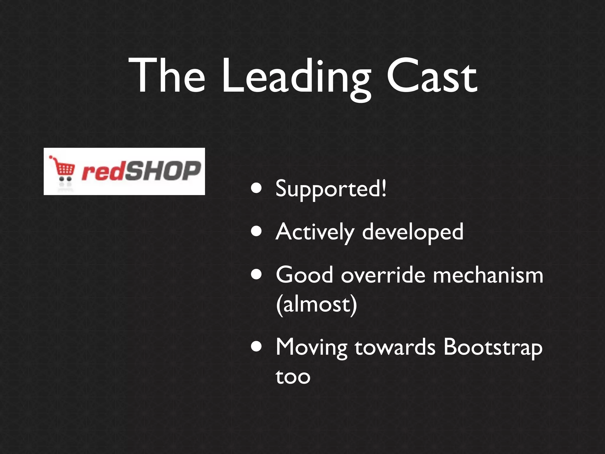 The Leading Cast

     • Supported!
     • Actively developed
     • Good override mechanism
       (almost)
     • Moving towards Bootstrap
       too
 