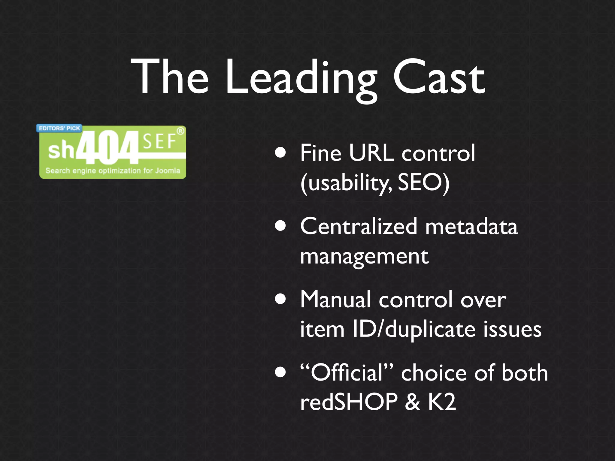 The Leading Cast
      • Fine URL control
        (usability, SEO)
      • Centralized metadata
        management
      • Manual control over
        item ID/duplicate issues
      • “Ofﬁcial” choice of both
        redSHOP & K2
 