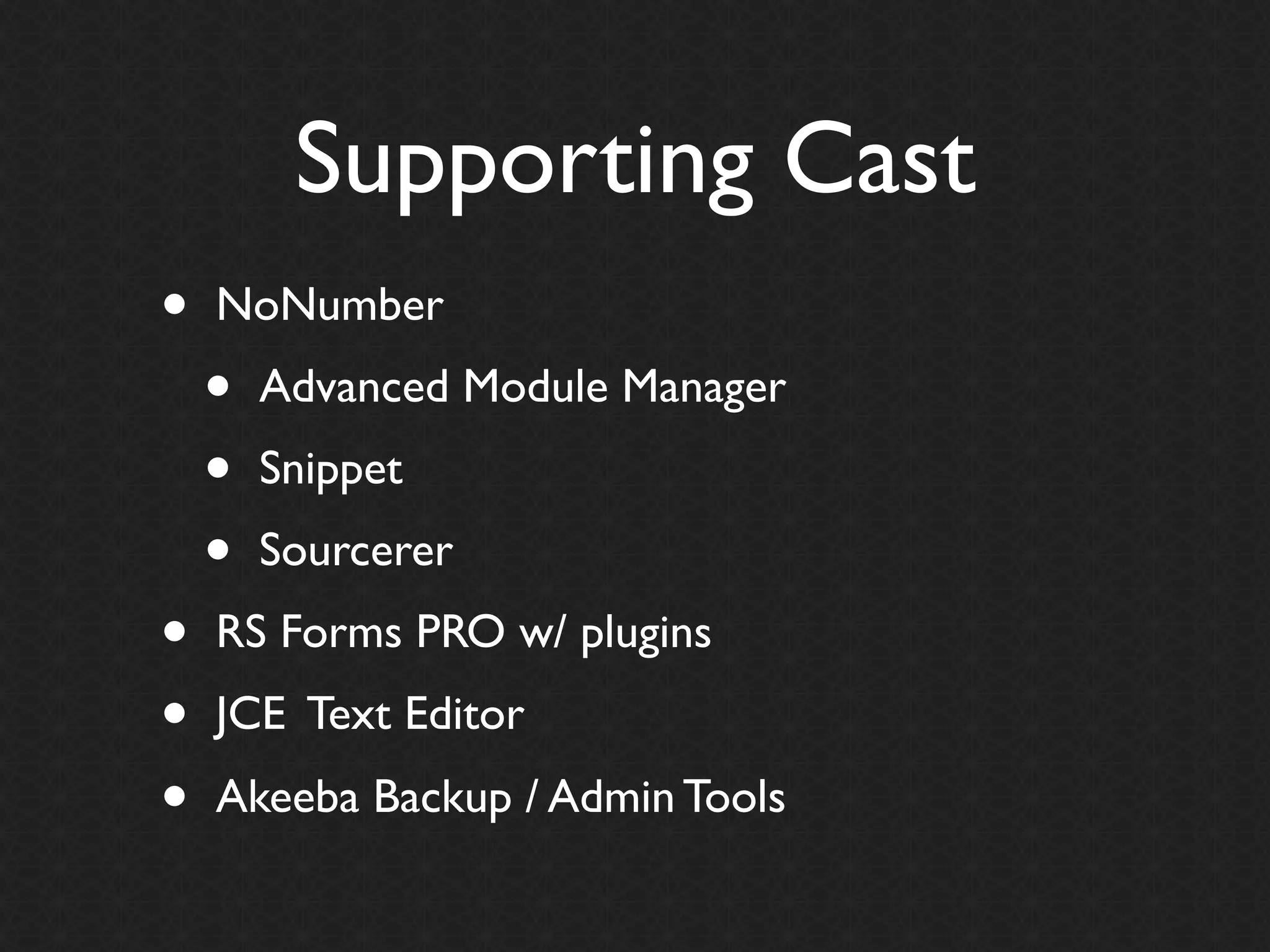 Supporting Cast
•   NoNumber
    •   Advanced Module Manager
    •   Snippet
    •   Sourcerer
•   RS Forms PRO w/ plugins
•   JCE Text Editor
•   Akeeba Backup / Admin Tools
 