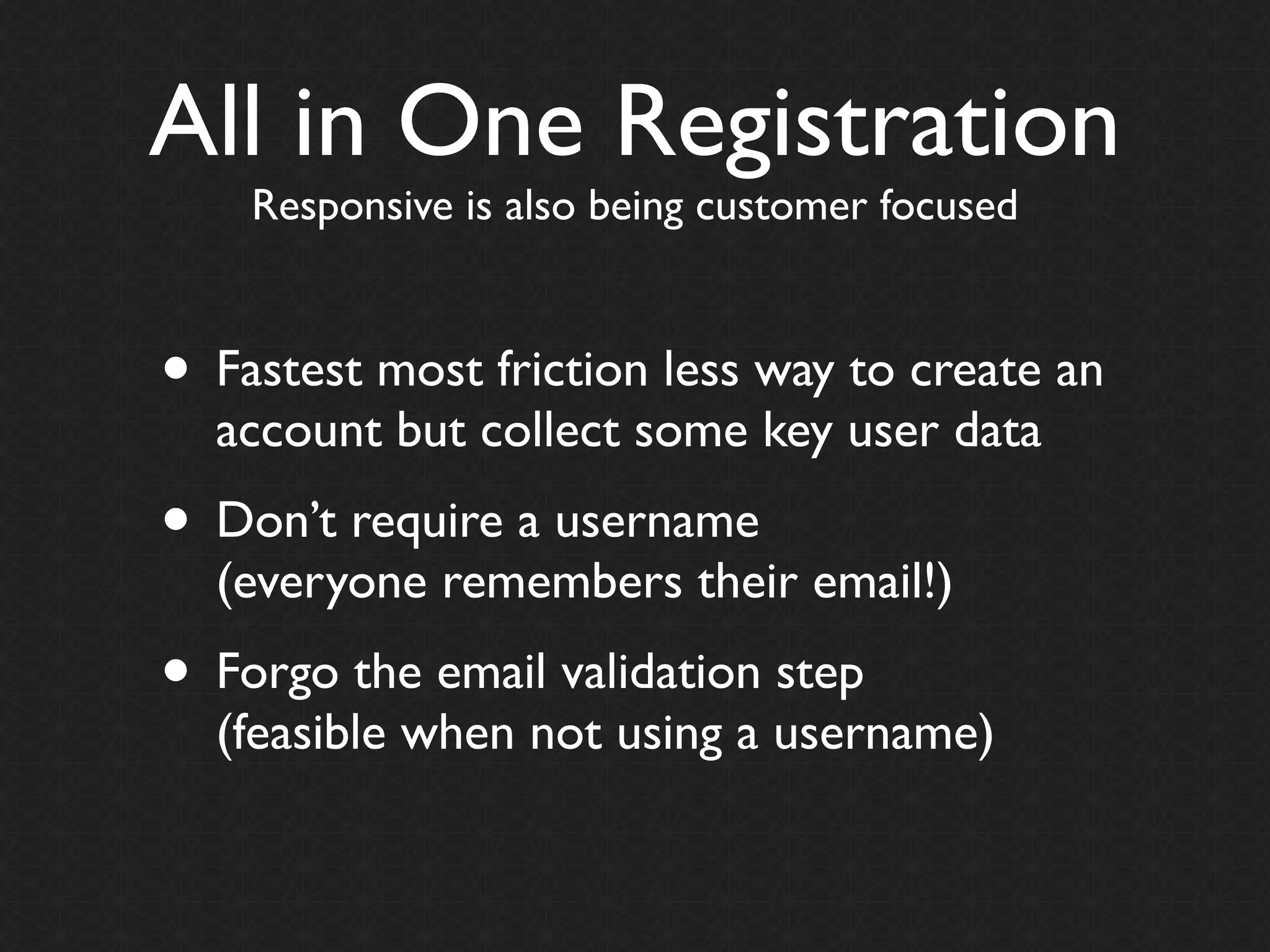 All in One Registration
    Responsive is also being customer focused



• Fastest most friction less way to create an
  account but collect some key user data
• Don’t require a username
  (everyone remembers their email!)
• Forgo the email validation step
  (feasible when not using a username)
 