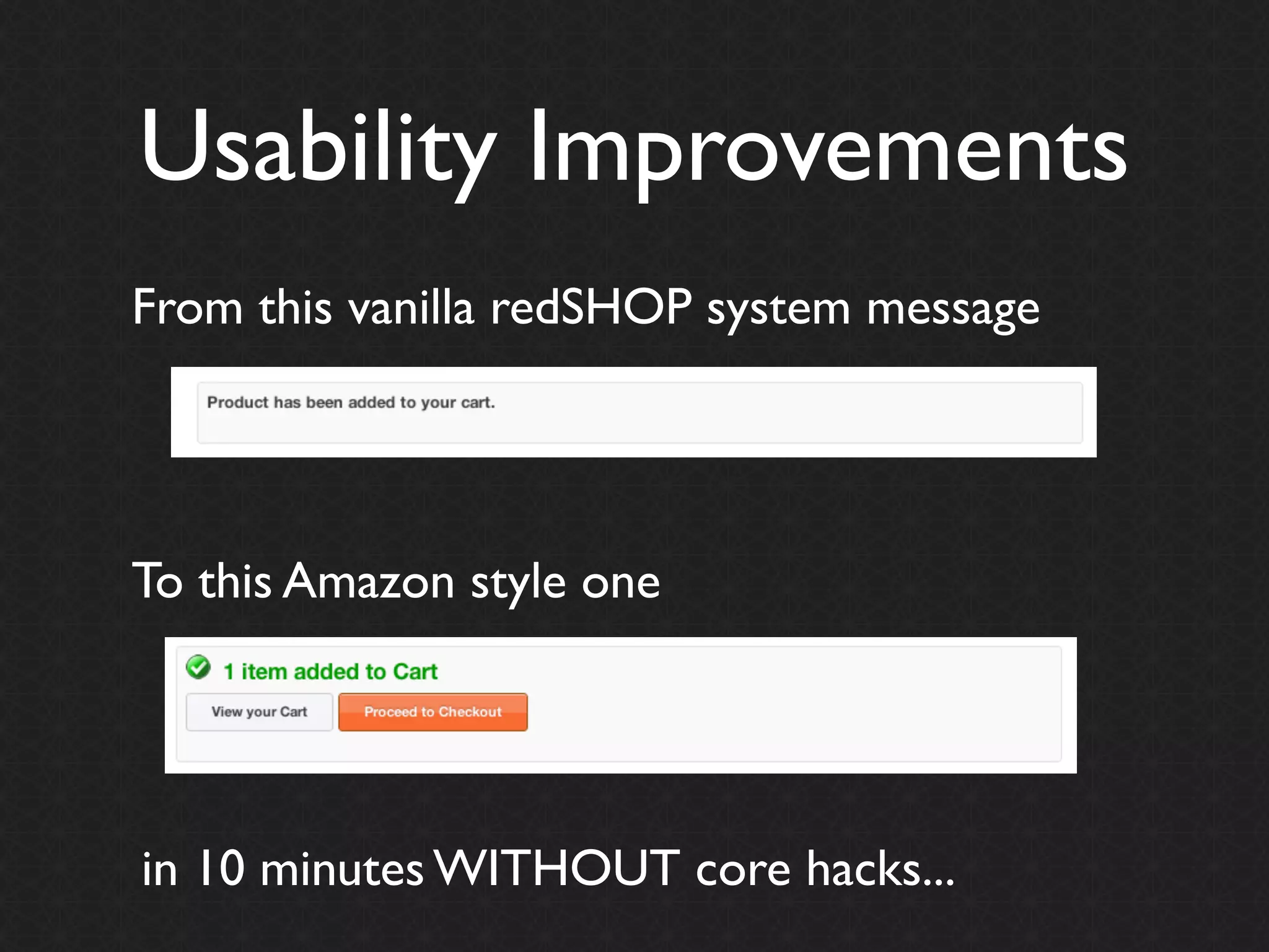 Usability Improvements
From this vanilla redSHOP system message




To this Amazon style one




in 10 minutes WITHOUT core hacks...
 