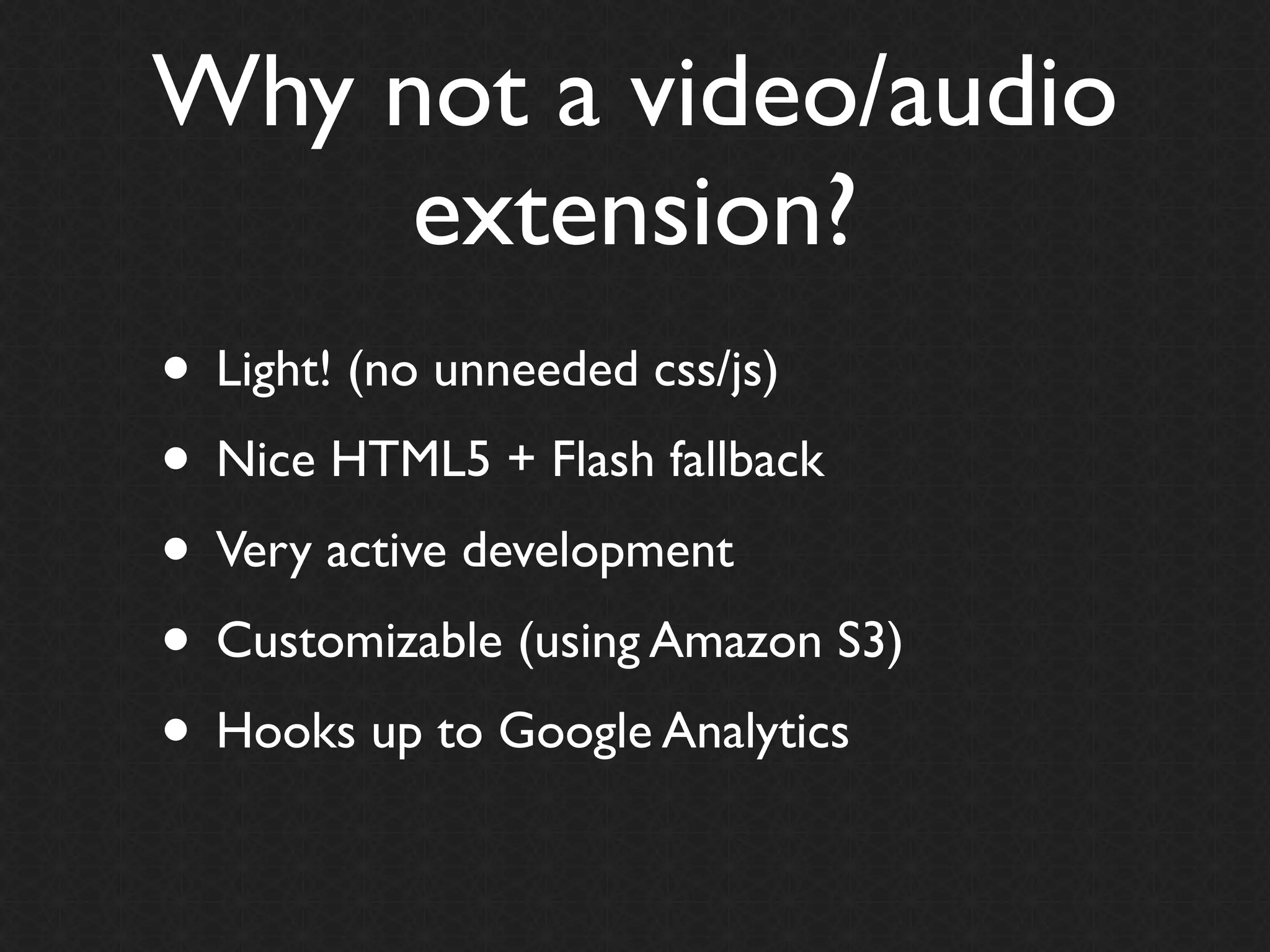 Why not a video/audio
     extension?
• Light! (no unneeded css/js)
• Nice HTML5 + Flash fallback
• Very active development
• Customizable (using Amazon S3)
• Hooks up to Google Analytics
 