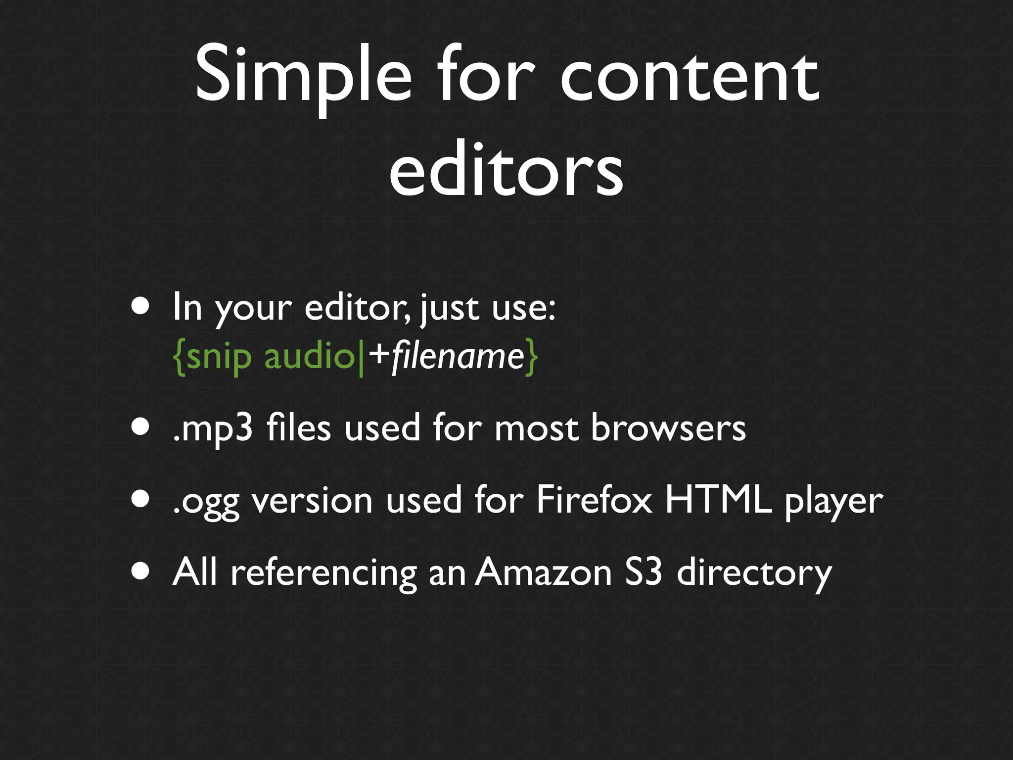 Simple for content
         editors
• In your editor, just use:
  {snip audio|+ﬁlename}
• .mp3 ﬁles used for most browsers
• .ogg version used for Firefox HTML player
• All referencing an Amazon S3 directory
 