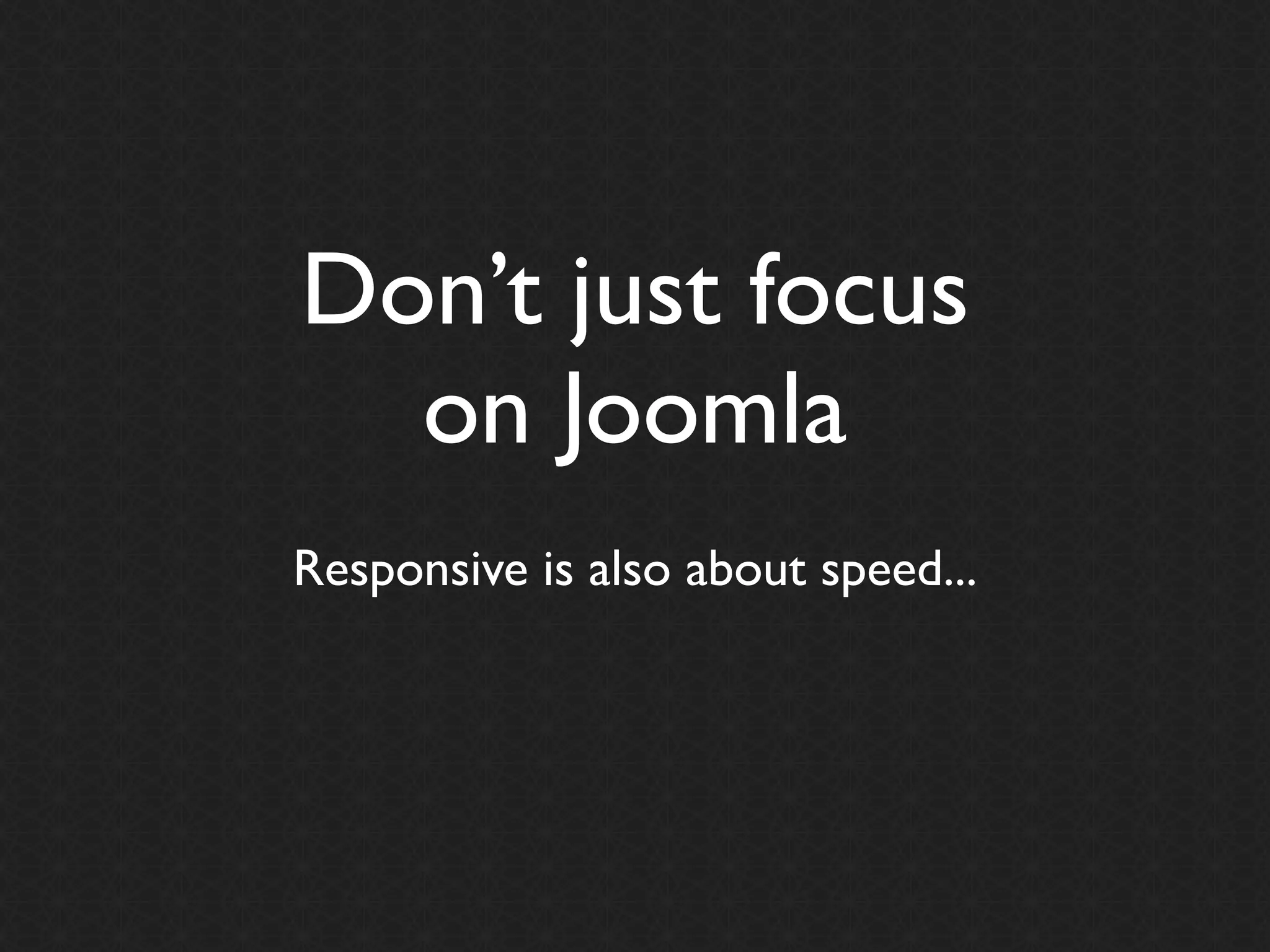 Don’t just focus
  on Joomla
Responsive is also about speed...
 