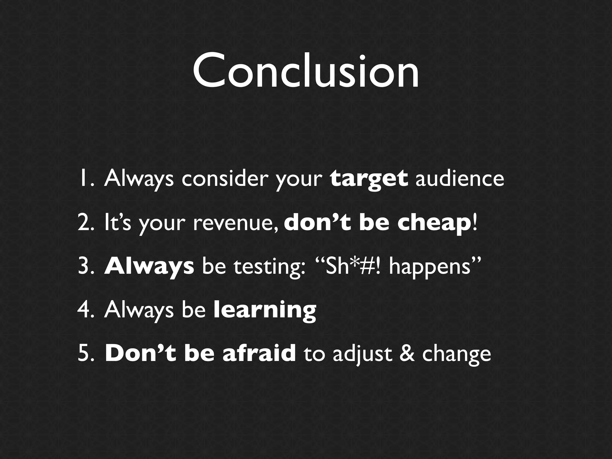 Conclusion
1. Always consider your target audience
2. It’s your revenue, don’t be cheap!
3. Always be testing: “Sh*#! happens”
4. Always be learning
5. Don’t be afraid to adjust & change
 