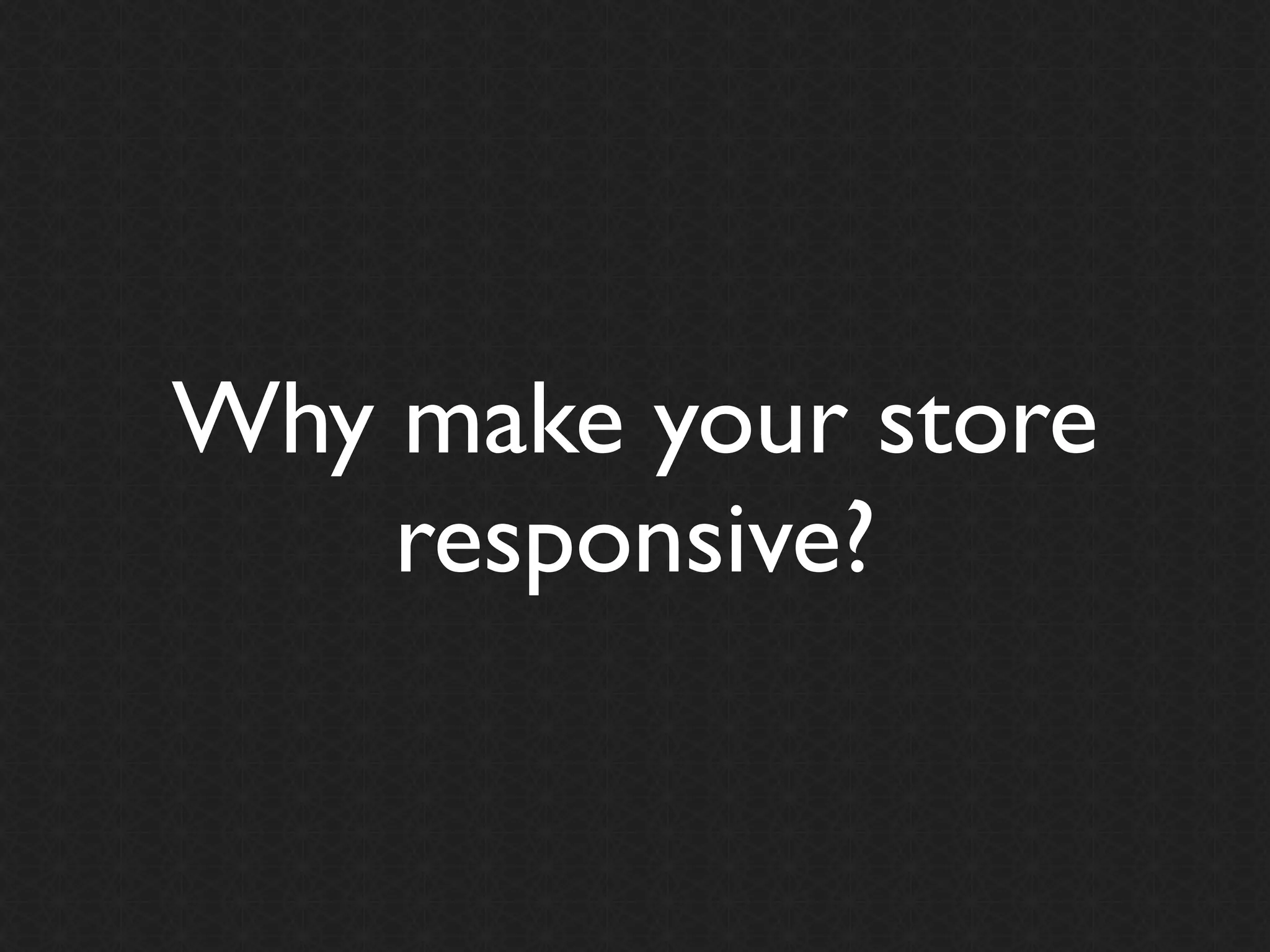 Why make your store
    responsive?
 