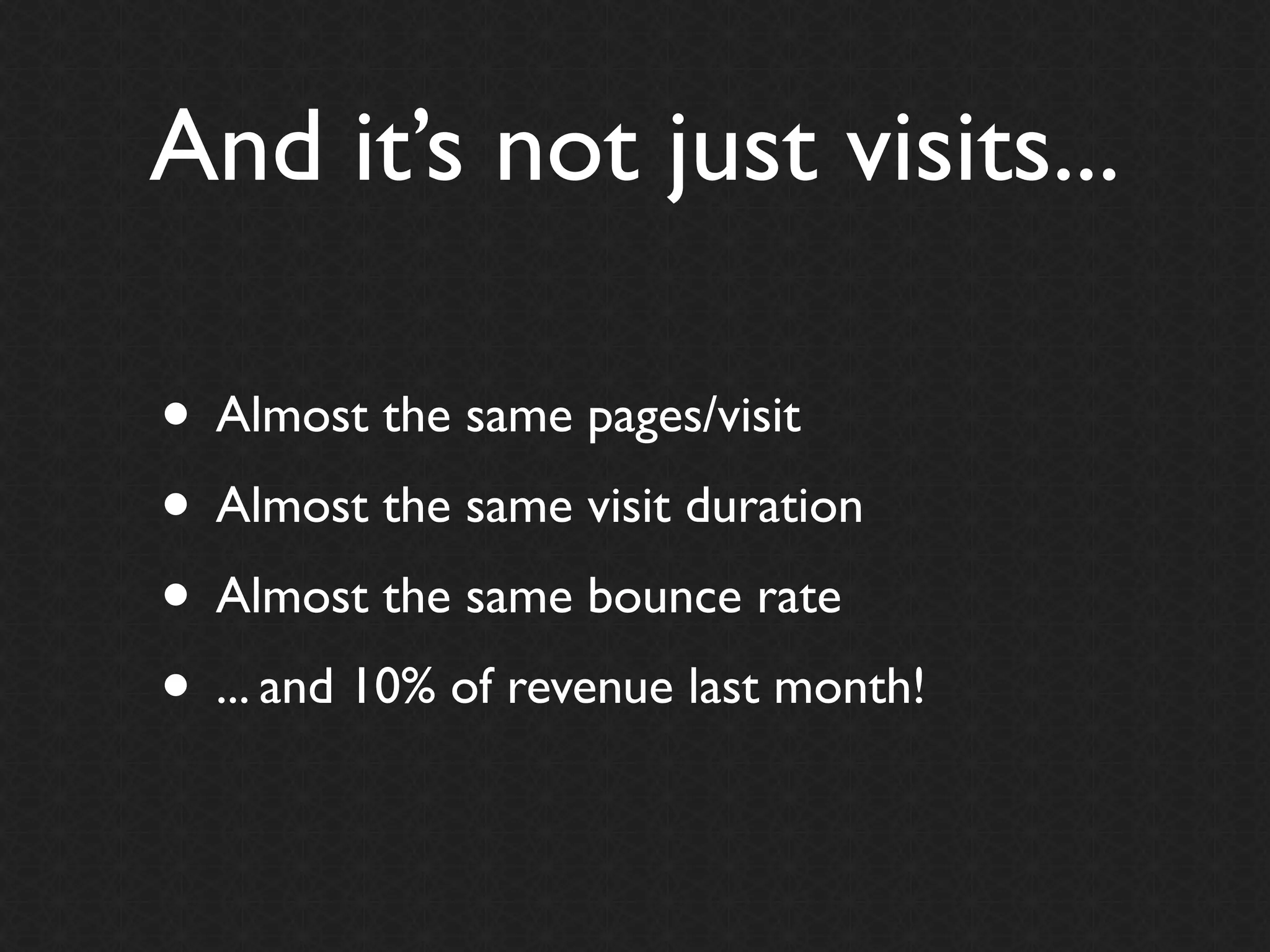 And it’s not just visits...

• Almost the same pages/visit
• Almost the same visit duration
• Almost the same bounce rate
• ... and 10% of revenue last month!
 