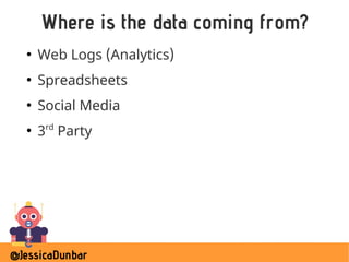@JessicaDunbar
Where is the data coming from?
●
Web Logs (Analytics)
●
Spreadsheets
●
Social Media
●
3rd
Party
 