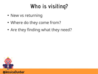 @JessicaDunbar
Who is visiting?
●
New vs returning
●
Where do they come from?
●
Are they finding what they need?
 