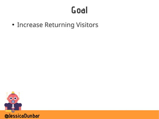 @JessicaDunbar
Goal
●
Increase Returning Visitors
 
