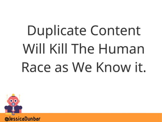 @JessicaDunbar
Duplicate Content
Will Kill The Human
Race as We Know it.
 