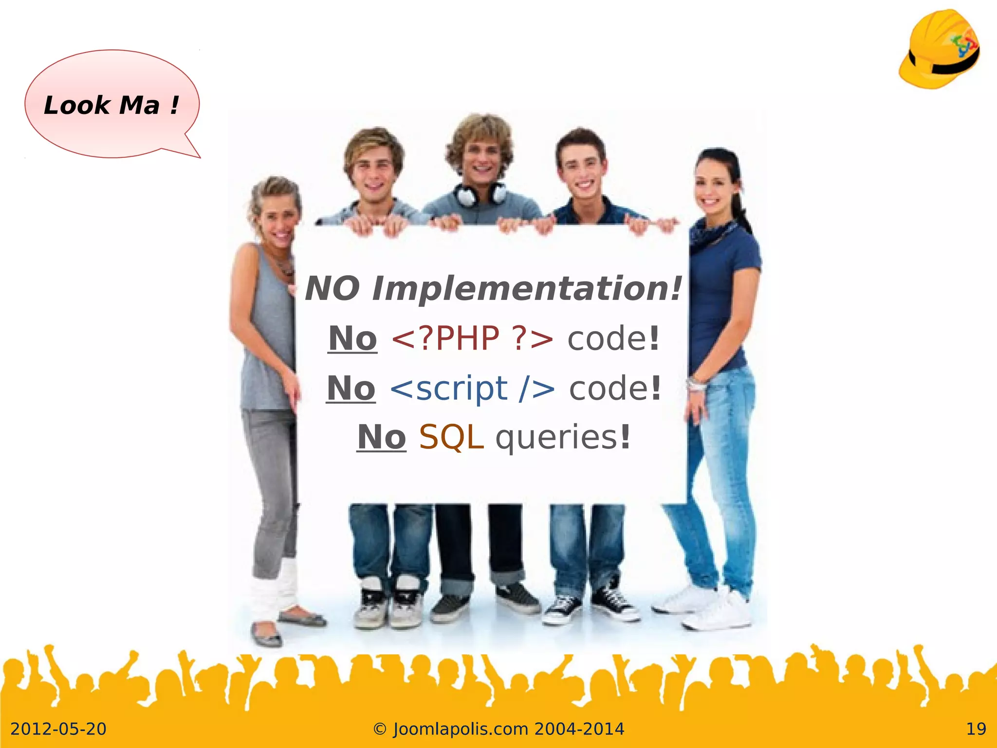 2012-05-20 19© Joomlapolis.com 2004-2014
NO Implementation!
No <?PHP ?> code!
No <script /> code!
No SQL queries!
Look Ma !
 