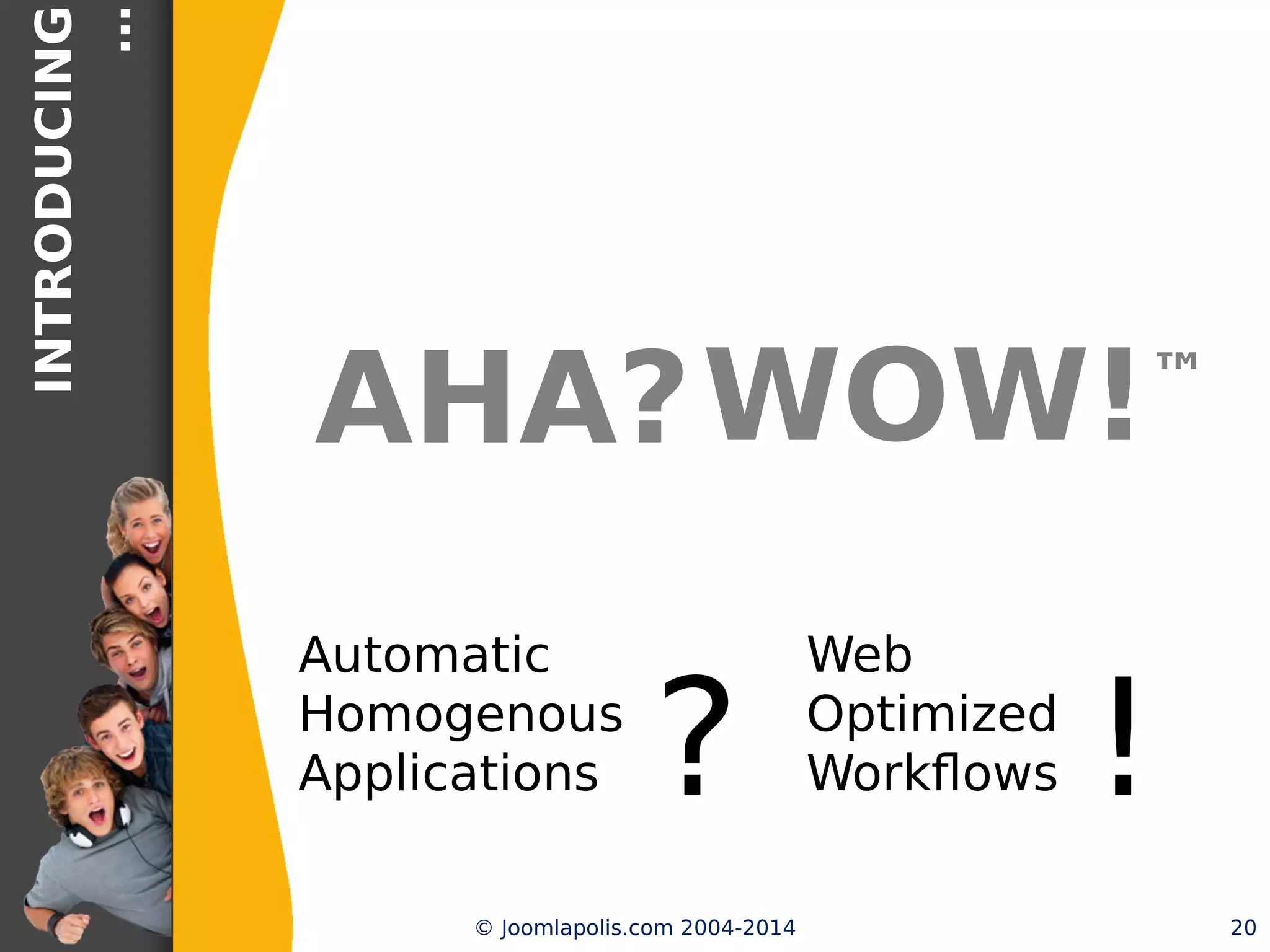 INTRODUCING…
AHA?
© Joomlapolis.com 2004-2014 20
Automatc
Homogenous
Applicatons
Web
Optmized
Workfows? !
WOW!™
 