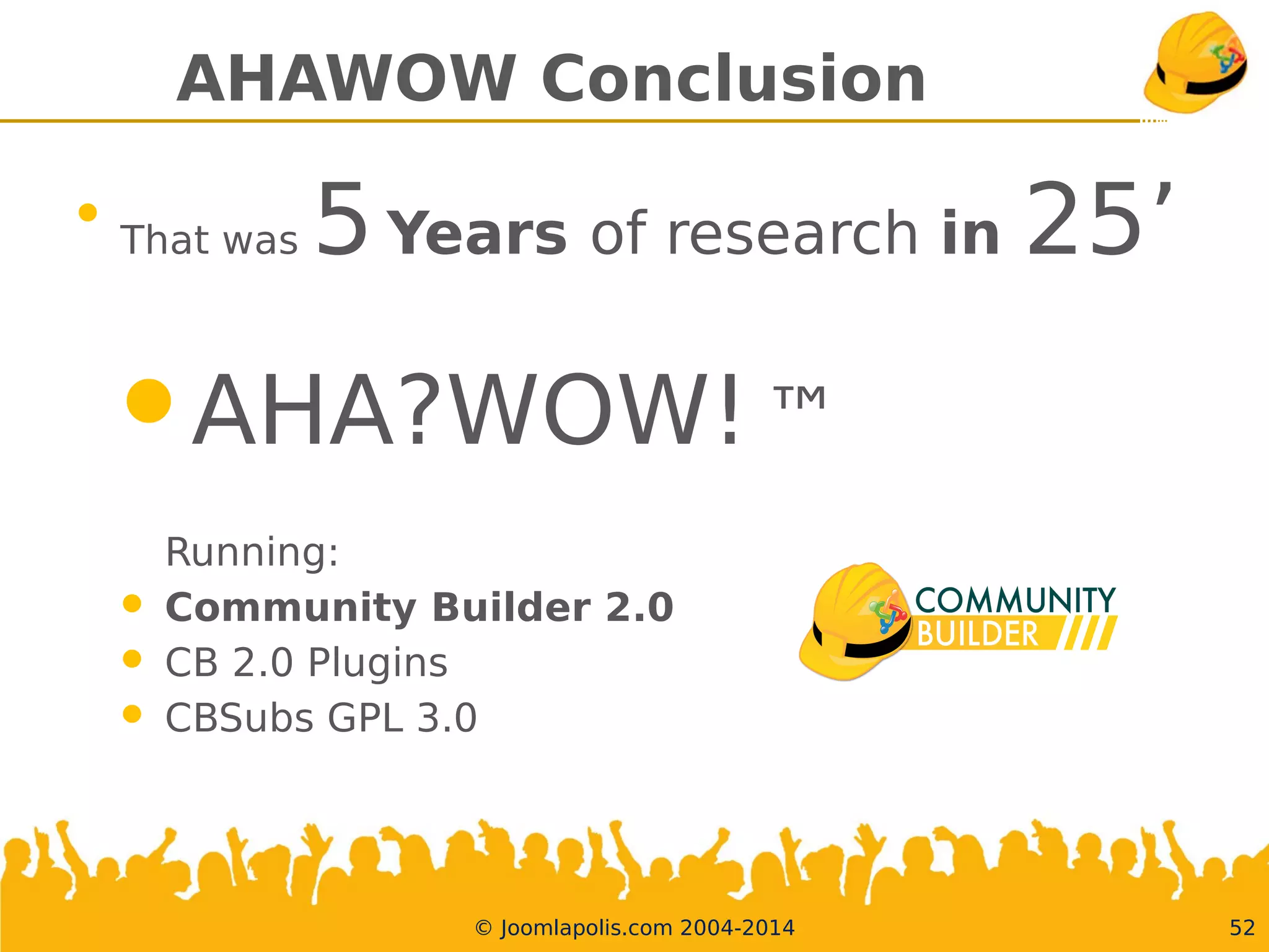 30.05.14 © Joomlapolis.com 2004-2014 53
Conclusion
Using a formal approach it is possible to specify software
instead of implementing it.
This has many advantages:
●
Beautiful
●
Functional
●
Consistent
●
Durable
●
Verifable
●
Auditable
And AHA?WOW! ™ is now here after 5 years of research!
Rings a bell ?
 