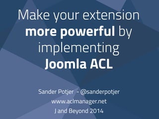 Make your extension
more powerful by
implementing
Joomla ACL
Sander Potjer - @sanderpotjer
www.aclmanager.net
J and Beyond 2014
 