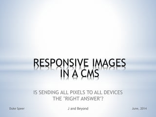 RESPONSIVE IMAGES
IN A CMS
IS SENDING ALL PIXELS TO ALL DEVICES
THE "RIGHT ANSWER"?
June, 2014Duke Speer J and Beyond
 