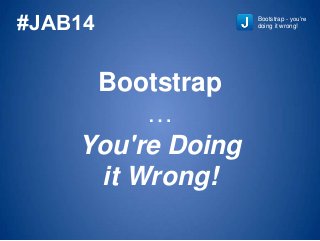 Bootstrap
…
You're Doing
it Wrong!
Bootstrap - you’re
doing it wrong!#JAB14
 